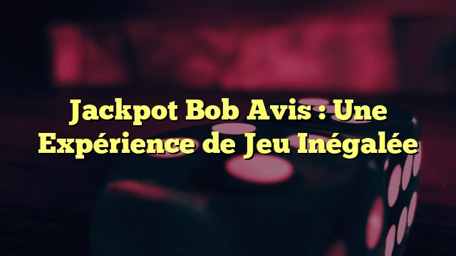 Jackpot Bob Avis : Une Expérience de Jeu Inégalée